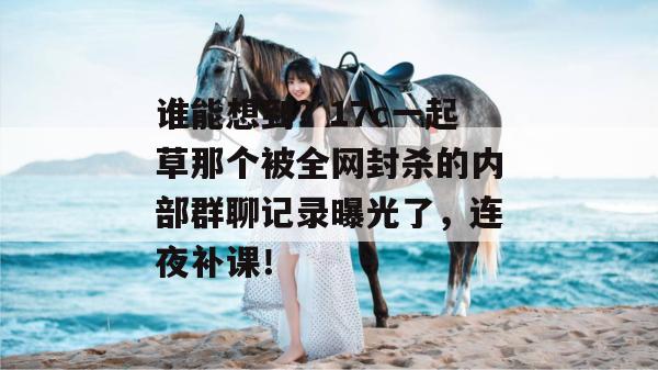 谁能想到？17c一起草那个被全网封杀的内部群聊记录曝光了，连夜补课！