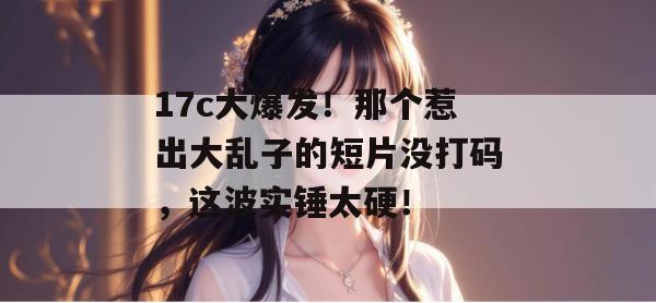 17c大爆发！那个惹出大乱子的短片没打码，这波实锤太硬！