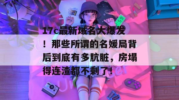 17c最新域名大爆发!那些所谓的名媛局背后到底有多肮脏,房塌得连渣都不剩了! 17c最新域名大爆发!那些所谓的名媛局背后到底有多肮脏,房塌得连渣都不剩了!