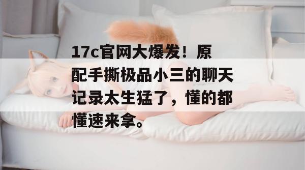 17c官网大爆发!原配手撕极品小三的聊天记录太生猛了,懂的都懂速来拿。 17c官网大爆发!原配手撕极品小三的聊天记录太生猛了,懂的都懂速来拿。