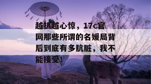越扒越心惊，17c官网那些所谓的名媛局背后到底有多肮脏，我不能接受！